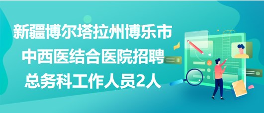 新疆博尔塔拉州博乐市中西医结合医院招聘总务科工作人员2人