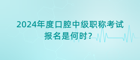 2024年度口腔中级职称考试报名是何时？