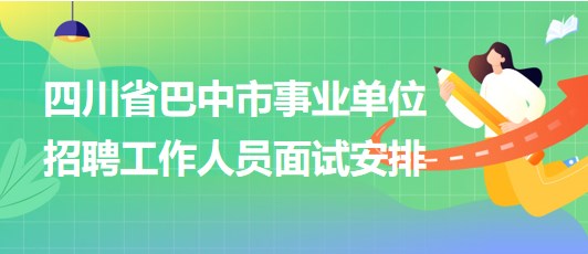 四川省巴中市事业单位2023年招聘工作人员面试安排