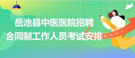 广安市岳池县中医医院2023年招聘合同制工作人员考试安排