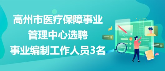 广东省茂名市高州市医疗保障事业管理中心选聘事业编制工作人员3名