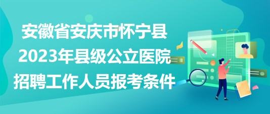 安徽省安庆市怀宁县2023年县级公立医院招聘工作人员报考条件