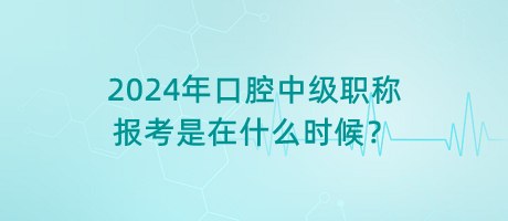 2024年口腔中级职称报考是在什么时候？