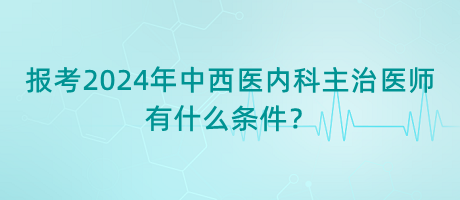 报考2024年中西医内科主治医师有什么条件？