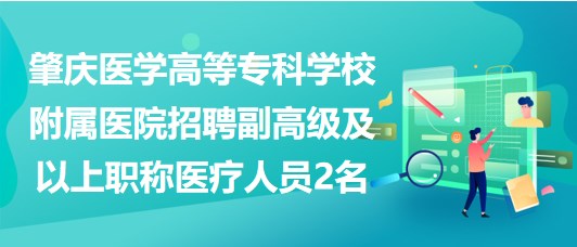 肇庆医学高等专科学校附属医院招聘副高级及以上职称医疗人员2名