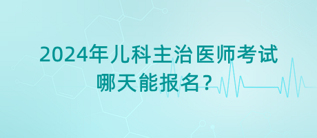 2024年儿科主治医师考试哪天能报名？