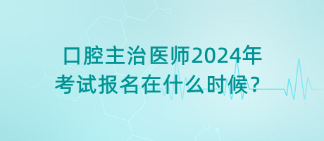 口腔主治医师2024年考试报名在什么时候？