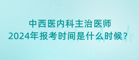 中西医内科主治医师2024年报考时间是什么时候？