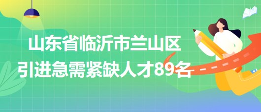 山东省临沂市兰山区2023年引进急需紧缺人才89名