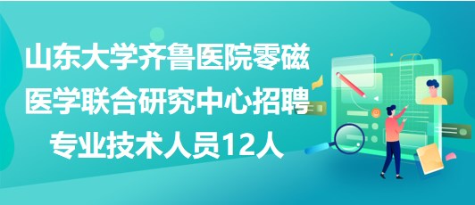 山东大学齐鲁医院零磁医学联合研究中心招聘专业技术人员12人