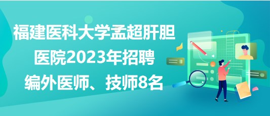 福建医科大学孟超肝胆医院2023年招聘编外医师、技师8名