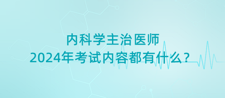 内科学主治医师2024年考试内容都有什么？