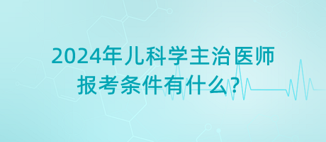 2024年儿科学主治医师报考条件有什么？