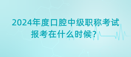 2024年度口腔中级职称考试报考在什么时候？