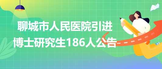 山东省聊城市人民医院2023年引进博士研究生186人公告