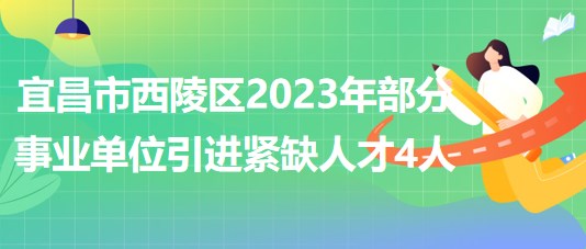 湖北省宜昌市西陵区2023年部分事业单位引进紧缺人才4人