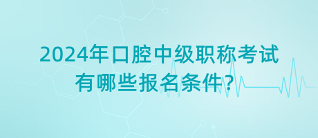 2024年口腔中级职称考试有哪些报名条件？