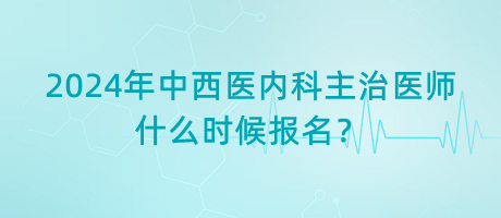 2024年中西医内科主治医师什么时候报名？