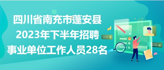 四川省南充市蓬安县2023年下半年招聘事业单位工作人员28名