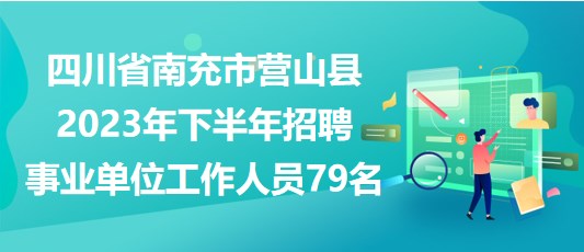 四川省南充市营山县2023年下半年招聘事业单位工作人员79名