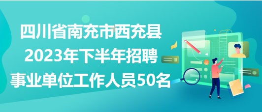 四川省南充市西充县2023年下半年招聘事业单位工作人员50名