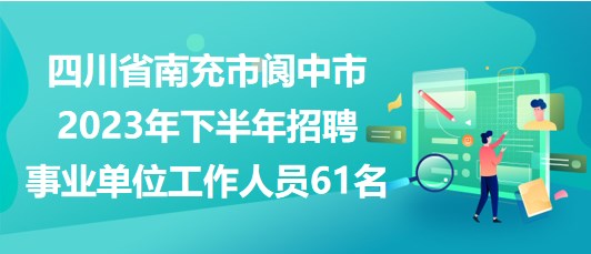 四川省南充市阆中市2023年下半年招聘事业单位工作人员61名