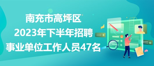 南充市高坪区2023年下半年招聘事业单位工作人员47名