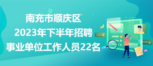 南充市顺庆区2023年下半年招聘事业单位工作人员22名