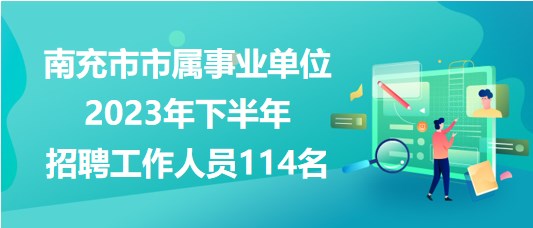 南充市市属事业单位2023年下半年招聘工作人员114名