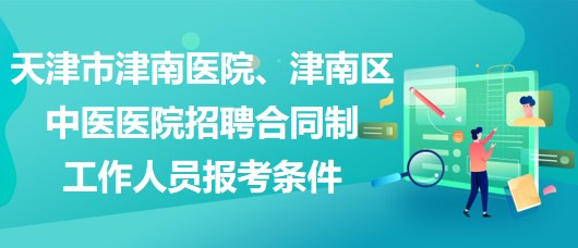 天津市津南医院、津南区中医医院招聘合同制工作人员报考条件