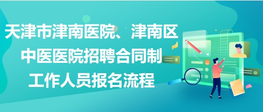 天津市津南医院、津南区中医医院招聘合同制工作人员报名流程