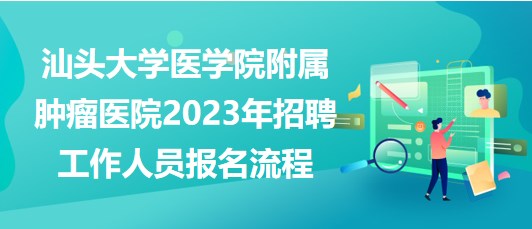 汕头大学医学院附属肿瘤医院2023年招聘工作人员报名流程