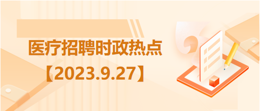 医疗卫生招聘时事政治：2023年9月27日时政热点整理