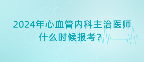 2024年心血管内科主治医师什么时候报考？