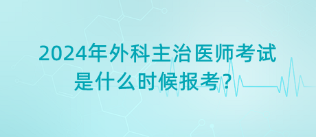 2024年外科主治医师考试是什么时候报考？