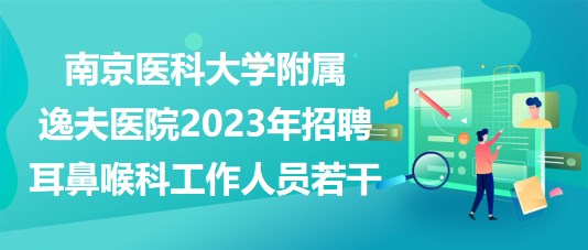 南京医科大学附属逸夫医院2023年招聘耳鼻喉科工作人员若干