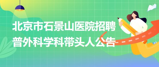 北京市石景山医院2023年招聘普外科学科带头人公告