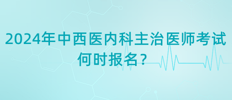 2024年中西医内科主治医师考试何时报名？