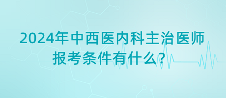 2024年中西医内科主治医师报考条件有什么？