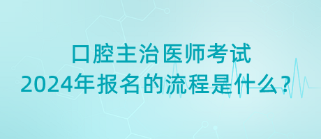 口腔主治医师考试2024年报名的流程是什么？