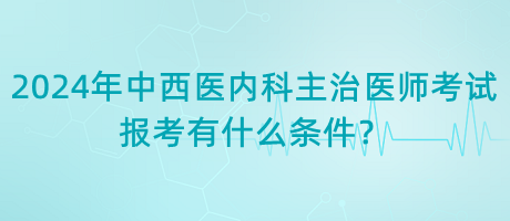 2024年中西医内科主治医师考试报考有什么条件？