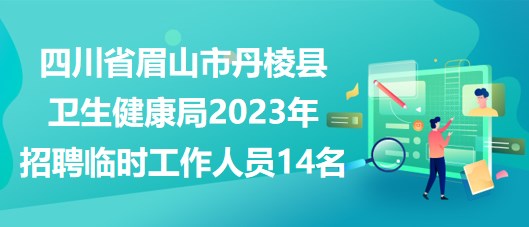 四川省眉山市丹棱县卫生健康局2023年招聘临时工作人员14名