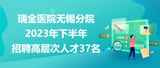 瑞金医院无锡分院2023年下半年招聘高层次人才37名