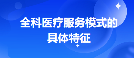 全科医疗服务模式的具体特征-2024乡村助理医师备考每日知识点+例题