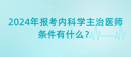 2024年报考内科学主治医师的条件有什么？