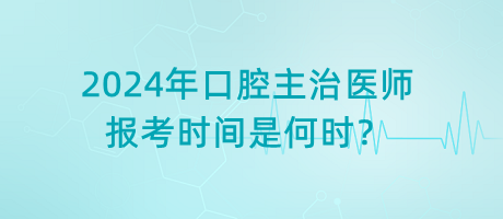 2024年口腔主治医师报考时间是何时？