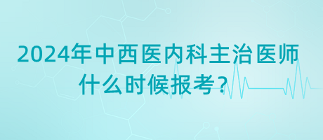 2024年中西医内科主治医师什么时候报考？