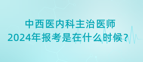 中西医内科主治医师2024年报考是在什么时候？