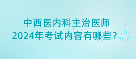 中西医内科主治医师2024年考试内容有哪些？