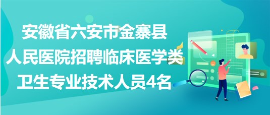 安徽省六安市金寨县人民医院招聘临床医学类卫生专业技术人员4名